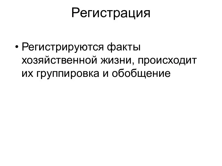 Регистрация Регистрируются факты хозяйственной жизни, происходит их группировка и обобщение