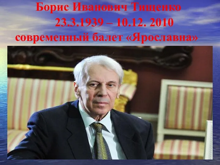 Борис Иванович Тищенко 23.3.1939 – 10.12. 2010 современный балет «Ярославна»