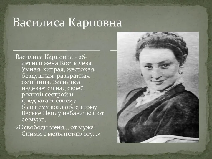 Василиса Карповна - 26-летняя жена Костылева. Умная, хитрая, жестокая, бездушная, развратная женщина. Василиса