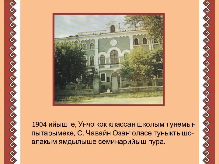 1904 ийыште, Унчо кок классан школым тунемын пытарымеке, С. Чавайн Озаҥ оласе туныктышо-влакым ямдылыше семинарийыш пура.