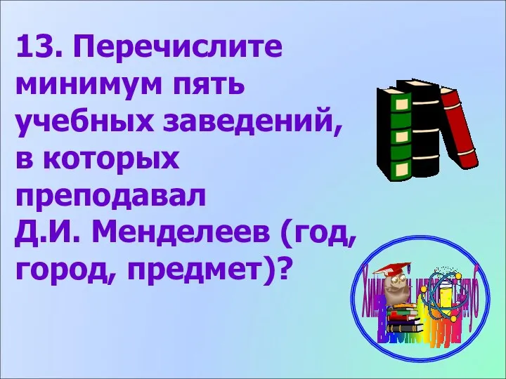 13. Перечислите минимум пять учебных заведений, в которых преподавал Д.И. Менделеев (год, город, предмет)?