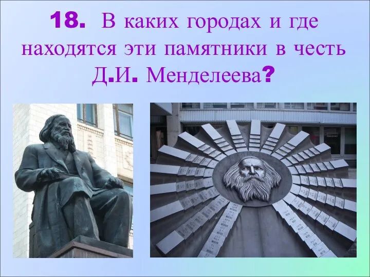 18. В каких городах и где находятся эти памятники в честь Д.И. Менделеева?