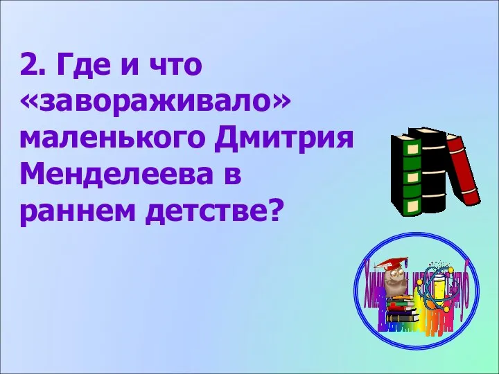 2. Где и что «завораживало» маленького Дмитрия Менделеева в раннем детстве?