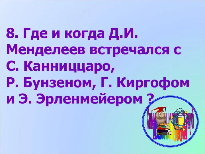 8. Где и когда Д.И. Менделеев встречался с С. Канниццаро,