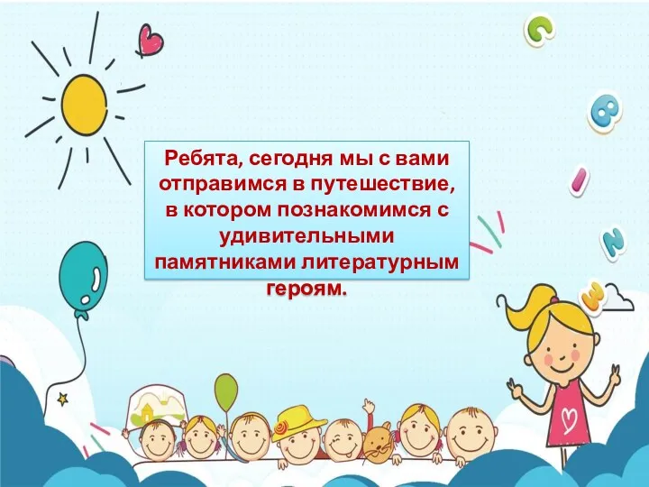 Ребята, сегодня мы с вами отправимся в путешествие, в котором познакомимся с удивительными памятниками литературным героям.