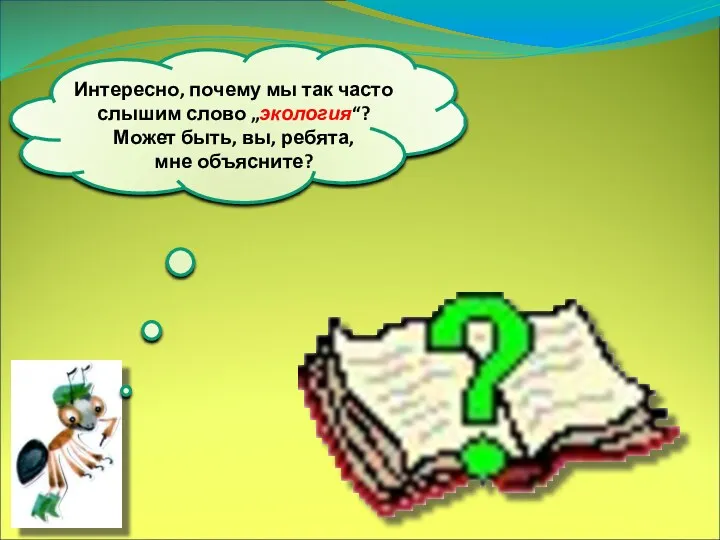 Интересно, почему мы так часто слышим слово „экология“? Может быть, вы, ребята, мне объясните?