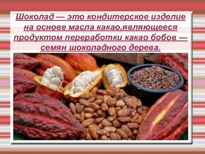 Шоколад — это кондитерское изделие на основе масла какао,являющееся продуктом переработки какао бобов