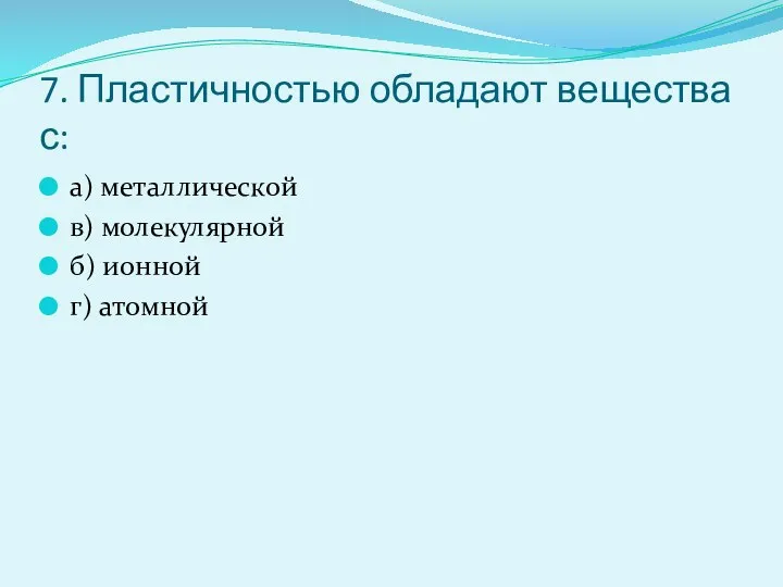 7. Пластичностью обладают вещества с: а) металлической в) молекулярной б) ионной г) атомной