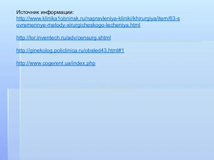 Источник информации: http://www.klinika1obninsk.ru/napravleniya-kliniki/khirurgiya/item/63-sovremennye-metody-xirurgicheskogo-lecheniya.html http://lor.inventech.ru/adv/censurg.shtml http://ginekolog.policlinica.ru/obsled43.html#1 http://www.cogerent.ua/index.php