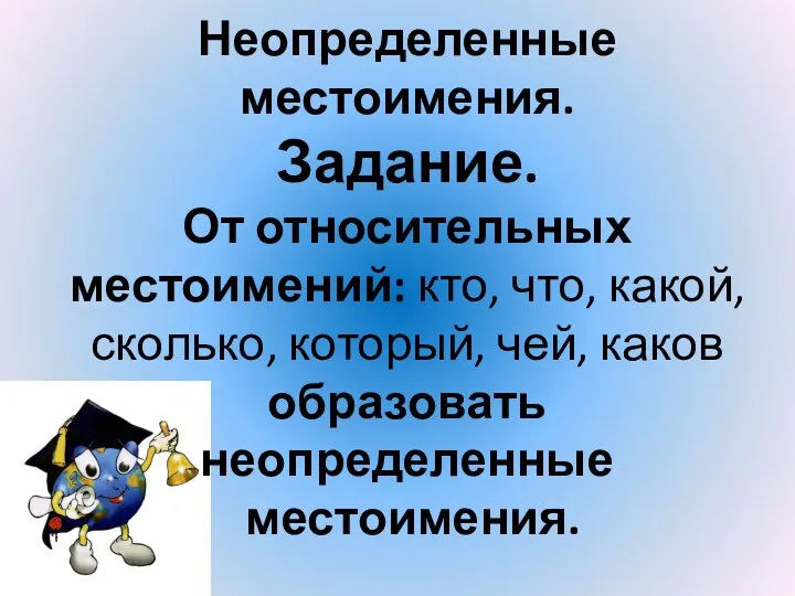 Неопределенные местоимения. Задание. От относительных местоимений: кто, что, какой, сколько, который, чей, каков образовать неопределенные местоимения.