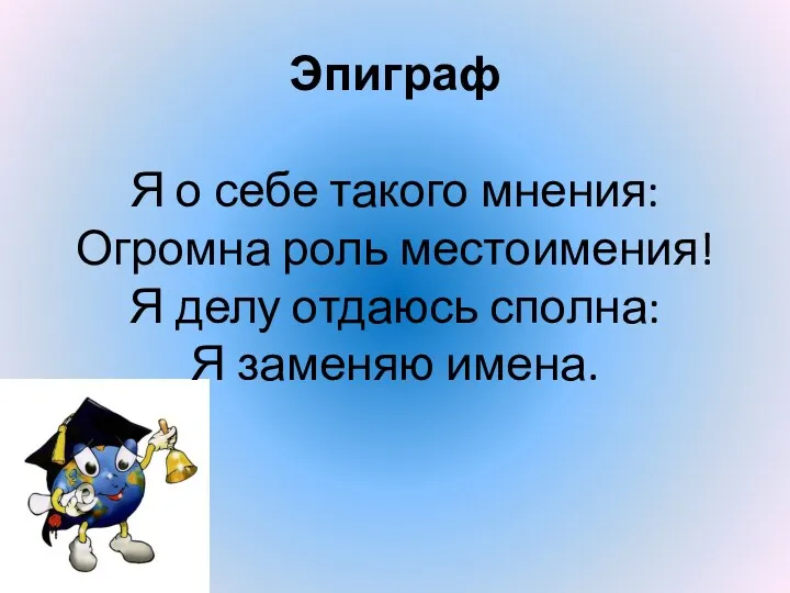 Эпиграф Я о себе такого мнения: Огромна роль местоимения! Я делу отдаюсь сполна: Я заменяю имена.