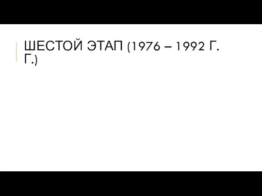 ШЕСТОЙ ЭТАП (1976 – 1992 Г.Г.)