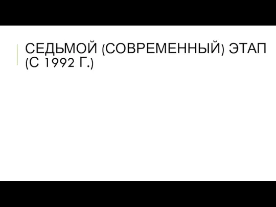 СЕДЬМОЙ (СОВРЕМЕННЫЙ) ЭТАП (С 1992 Г.)