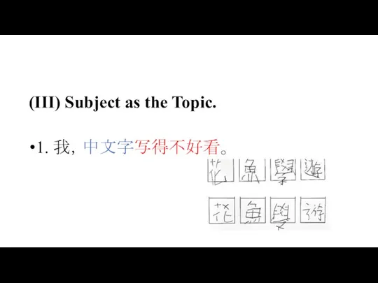 (III) Subject as the Topic. 1. 我，中文字写得不好看。