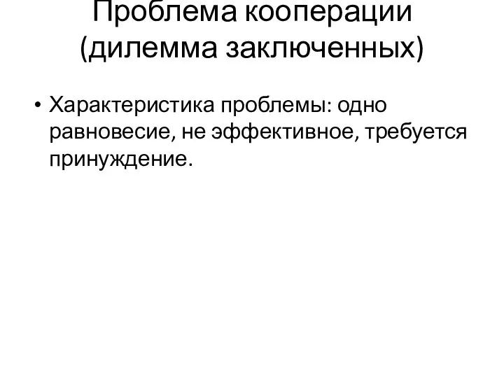 Проблема кооперации (дилемма заключенных) Характеристика проблемы: одно равновесие, не эффективное, требуется принуждение.