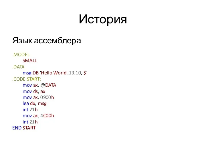 История Язык ассемблера .MODEL SMALL .DATA msg DB 'Hello World',13,10,'$' .CODE START: mov