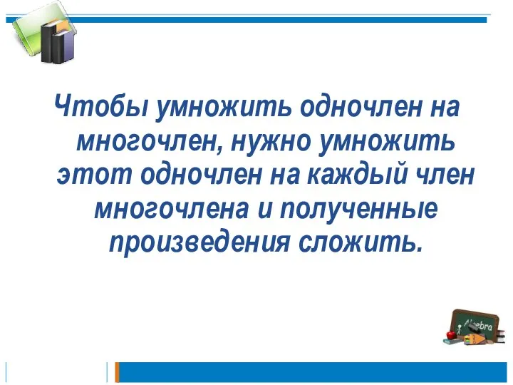 Чтобы умножить одночлен на многочлен, нужно умножить этот одночлен на