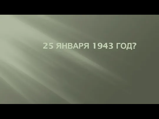 25 ЯНВАРЯ 1943 ГОД?