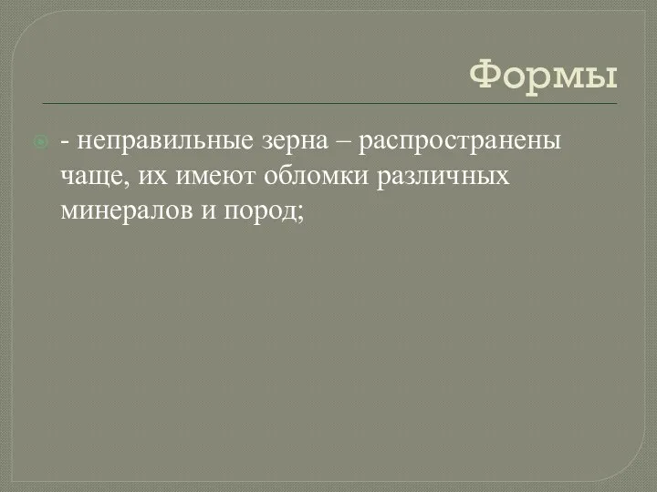 Формы - неправильные зерна – распространены чаще, их имеют обломки различных минералов и пород;