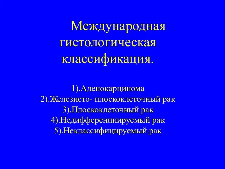 Международная гистологическая классификация. 1).Аденокарцинома 2).Железисто- плоскоклеточный рак 3).Плоскоклеточный рак 4).Недифференциируемый рак 5).Неклассифицируемый рак