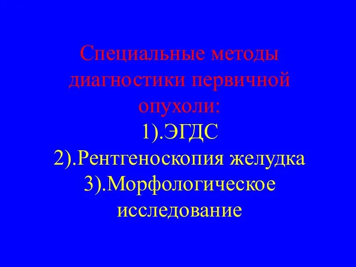 Специальные методы диагностики первичной опухоли: 1).ЭГДС 2).Рентгеноскопия желудка 3).Морфологическое исследование