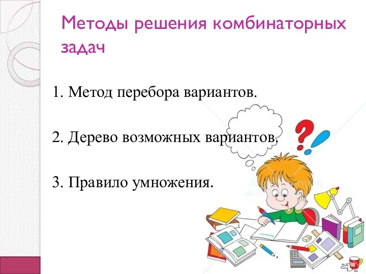 Методы решения комбинаторных задач 1. Метод перебора вариантов. 2. Дерево возможных вариантов. 3. Правило умножения.