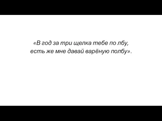 «В год за три щелка тебе по лбу, есть же мне давай варёную полбу».