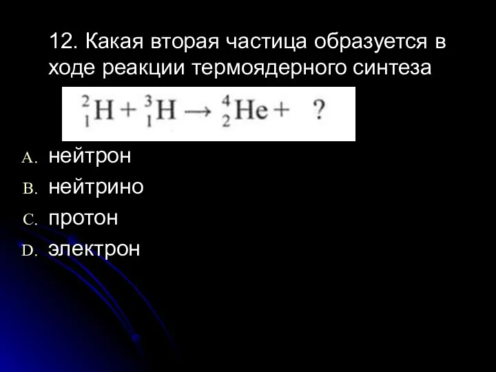 12. Какая вторая частица образуется в ходе реакции термоядерного синтеза нейтрон нейтрино протон электрон