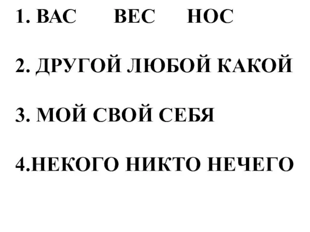 1. ВАС ВЕС НОС 2. ДРУГОЙ ЛЮБОЙ КАКОЙ 3. МОЙ СВОЙ СЕБЯ 4.НЕКОГО НИКТО НЕЧЕГО