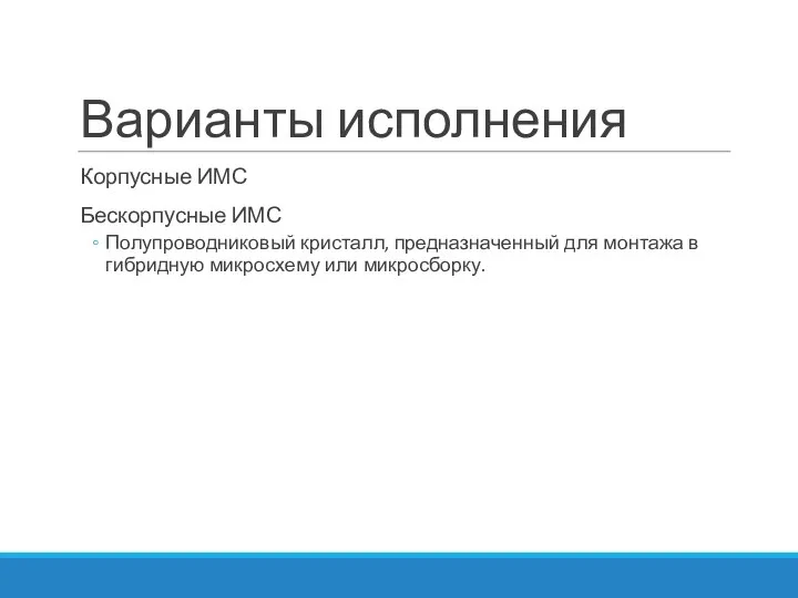 Варианты исполнения Корпусные ИМС Бескорпусные ИМС Полупроводниковый кристалл, предназначенный для монтажа в гибридную микросхему или микросборку.