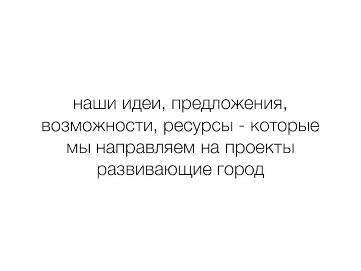 наши идеи, предложения, возможности, ресурсы - которые мы направляем на проекты развивающие город