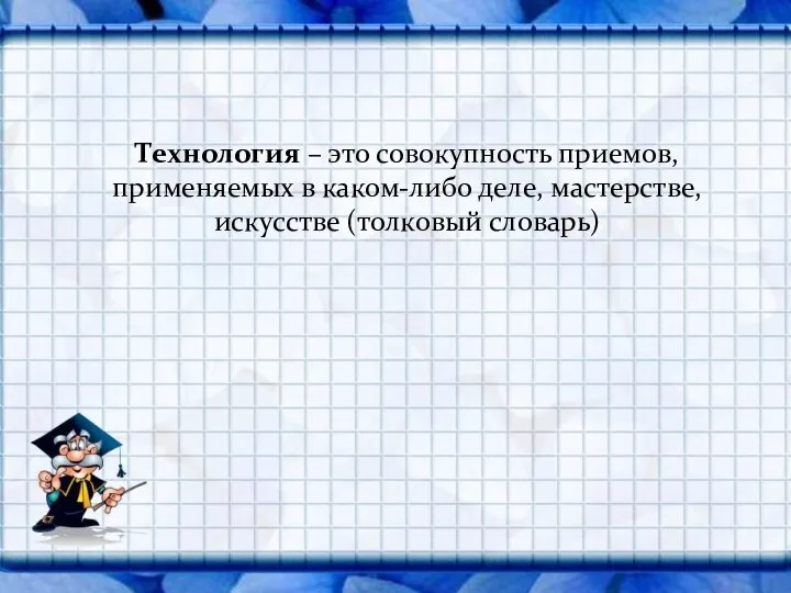 Технология – это совокупность приемов, применяемых в каком-либо деле, мастерстве, искусстве (толковый словарь)