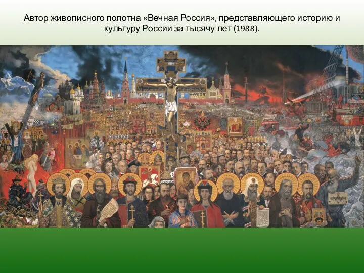 Автор живописного полотна «Вечная Россия», представляющего историю и культуру России за тысячу лет (1988).