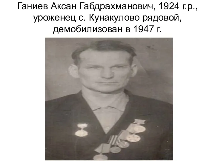 Ганиев Аксан Габдрахманович, 1924 г.р., уроженец с. Кунакулово рядовой, демобилизован в 1947 г.