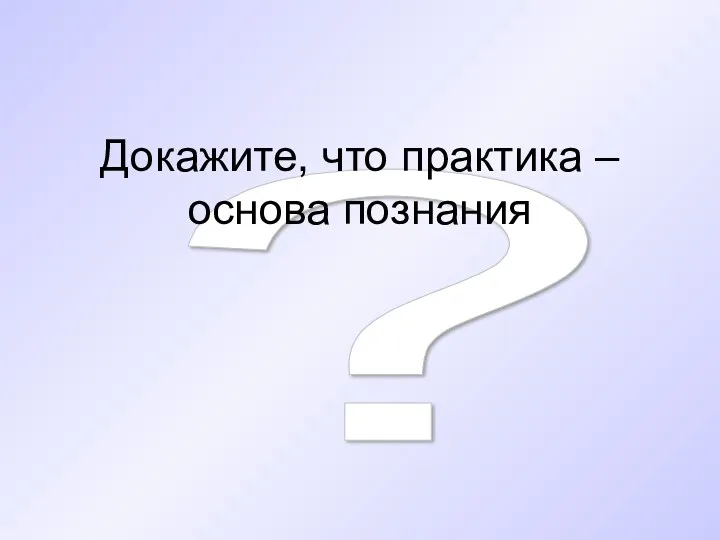 ? Докажите, что практика – основа познания