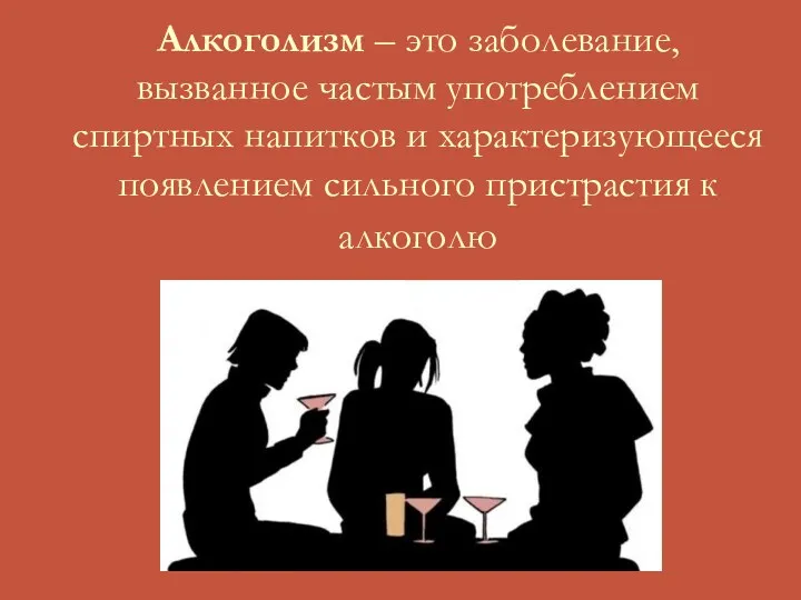 Алкоголизм – это заболевание, вызванное частым употреблением спиртных напитков и характеризующееся появлением сильного пристрастия к алкоголю