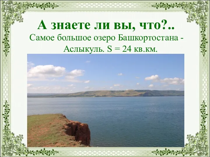 А знаете ли вы, что?.. Самое большое озеро Башкортостана - Аслыкуль. S = 24 кв.км.