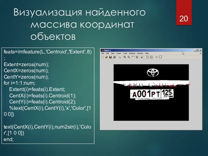 Визуализация найденного массива координат объектов feats=imfeature(L,'Centroid','Extent',8); Extent=zeros(num); CentX=zeros(num); CentY=zeros(num); for