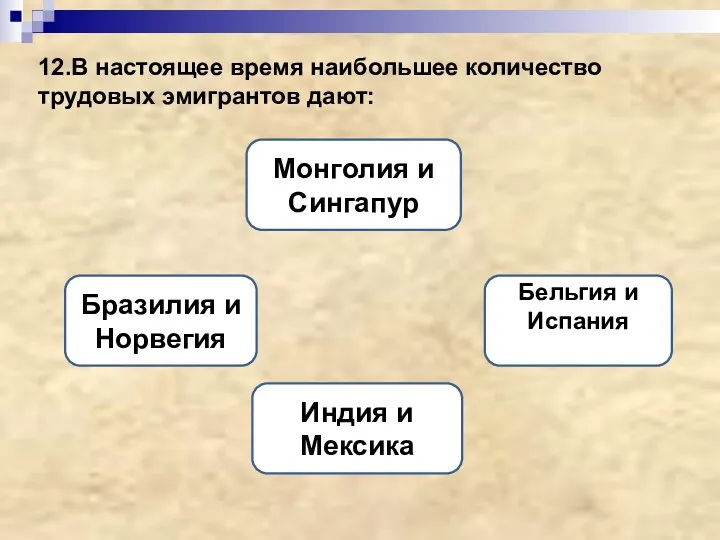 12.В настоящее время наибольшее количество трудовых эмигрантов дают: Индия и Мексика Монголия и