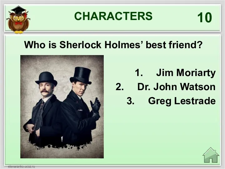 CHARACTERS 10 Who is Sherlock Holmes’ best friend? Jim Moriarty Dr. John Watson Greg Lestrade