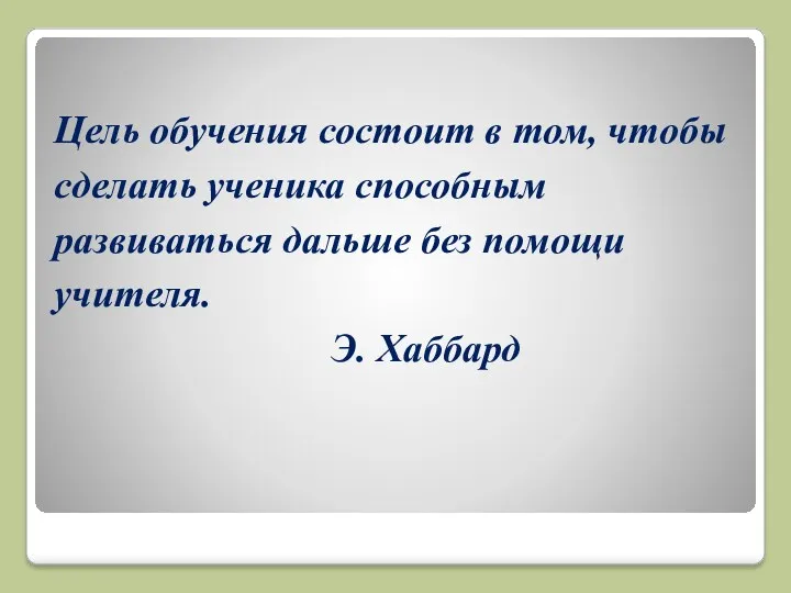 Цель обучения состоит в том, чтобы сделать ученика способным развиваться дальше без помощи учителя. Э. Хаббард