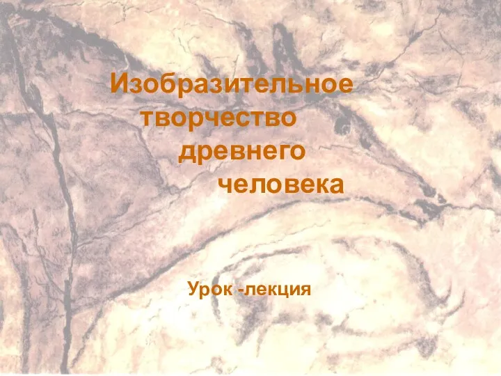 ИЗОБРАЗИТЕЛЬНОЕ ТВОРЧЕСТВО ДРЕВНЕГО ЧЕЛОВЕКА Урок - лекция Изобразительное творчество древнего человека Урок -лекция