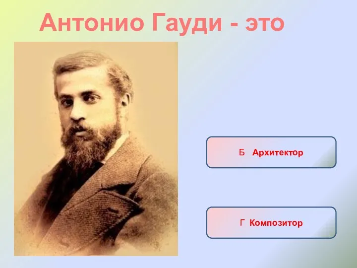 Антонио Гауди - это А Писатель Б Архитектор В Военноначальник Г Композитор