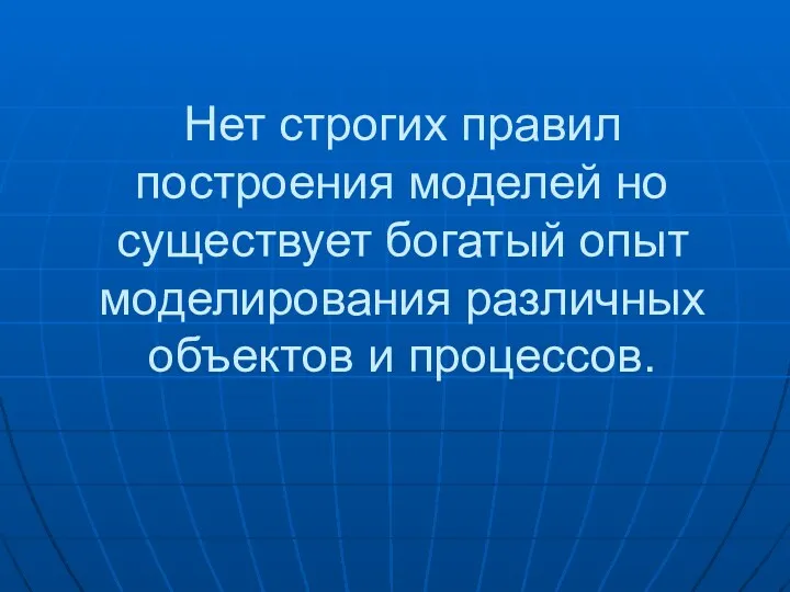 Нет строгих правил построения моделей но существует богатый опыт моделирования различных объектов и процессов.