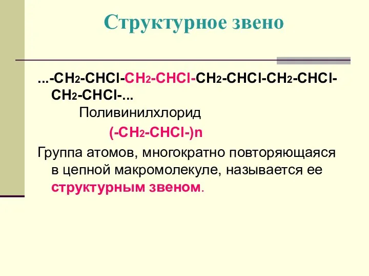 Структурное звено ...-CH2-CHCl-CH2-CHCl-CH2-CHCl-CH2-CHCl-CH2-CHCl-... Поливинилхлорид (-CH2-CHCl-)n Группа атомов, многократно повторяющаяся в цепной макромолекуле, называется ее структурным звеном.