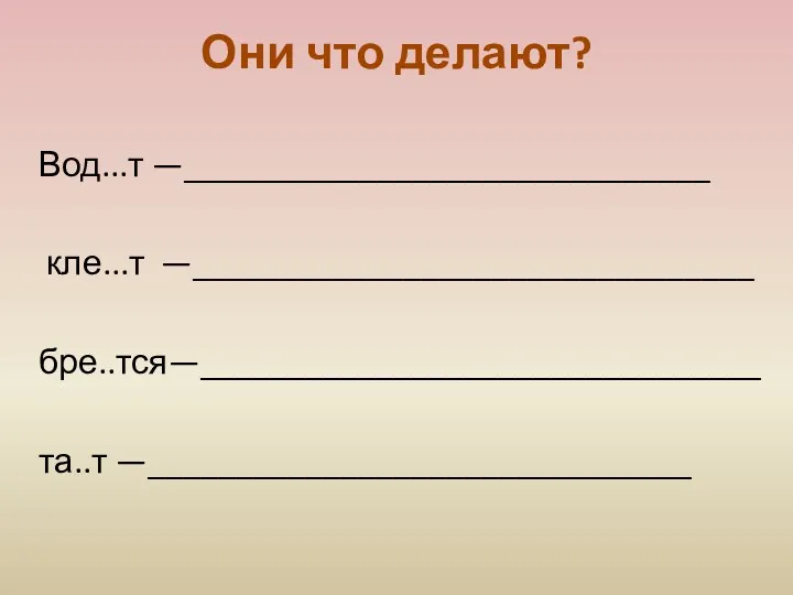 Они что делают? Вод...т —______________________________ кле...т —________________________________ бре..тся—________________________________ та..т —_______________________________