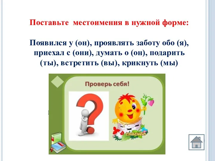 Поставьте местоимения в нужной форме: Появился у (он), проявлять заботу обо (я), приехал