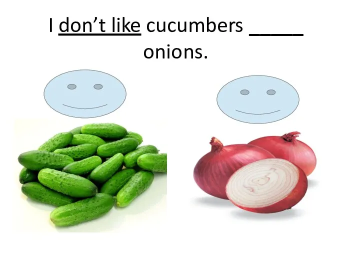 I don’t like cucumbers _____ onions.