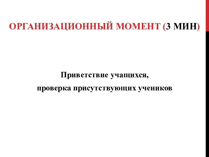 ОРГАНИЗАЦИОННЫЙ МОМЕНТ (3 МИН) Приветствие учащихся, проверка присутствующих учеников