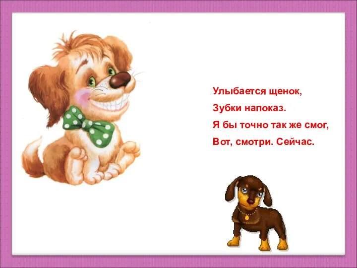 Улыбается щенок, Зубки напоказ. Я бы точно так же смог, Вот, смотри. Сейчас.